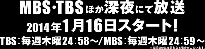 MBS・TBSほか深夜にて放送 2014年1月16日スタート！ TBS：毎週木曜24：58～/MBS：毎週木曜24：59～